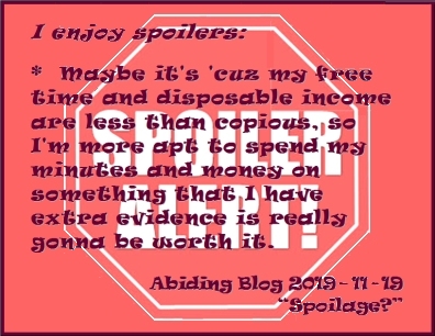 I enjoy spoilers: Maybe it's 'cuz my free time and disposable income are less than copious, so I'm more apt to spend my minutes and money on something that I have extra evidence is really gonna be worth it. #LoveSpoilers #GiveMeSpoilers #AbidingBlog2019Spoilage